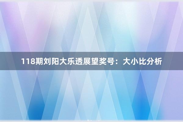 118期刘阳大乐透展望奖号:大小比分析