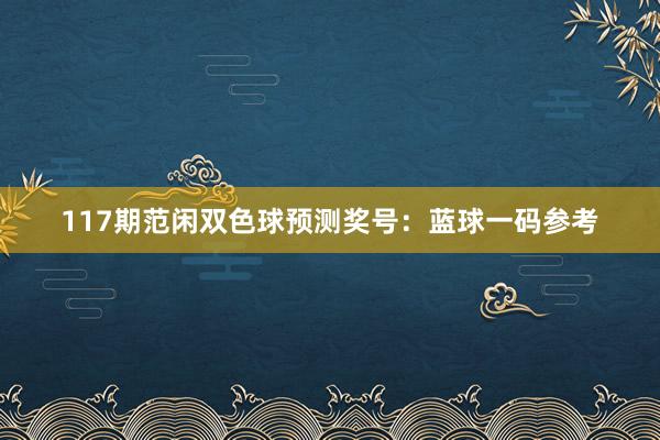 117期范闲双色球预测奖号:蓝球一码参考