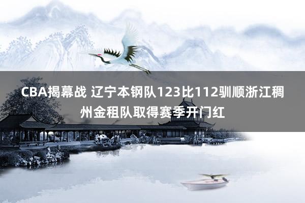 CBA揭幕战 辽宁本钢队123比112驯顺浙江稠州金租队取得赛季开门红