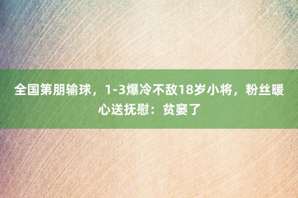 全国第朋输球,1-3爆冷不敌18岁小将,粉丝暖心送抚慰:贫窭了