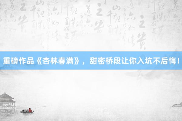 重磅作品《杏林春满》,甜密桥段让你入坑不后悔!