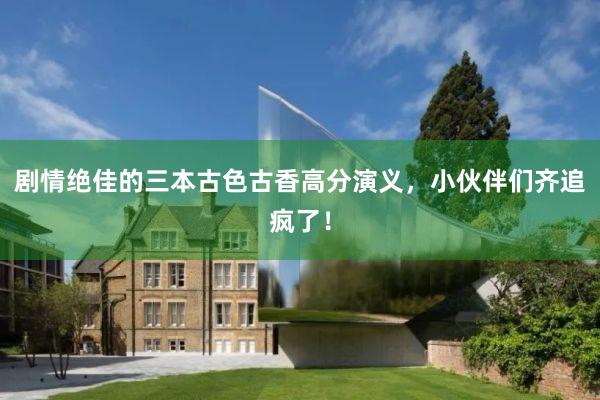 剧情绝佳的三本古色古香高分演义,小伙伴们齐追疯了!