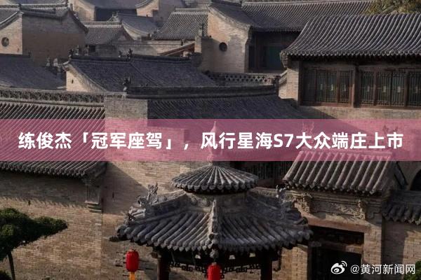 练俊杰「冠军座驾」，风行星海S7大众端庄上市