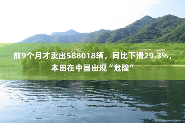 前9个月才卖出588018辆,同比下滑29.3%,本田在中国出现“危险”