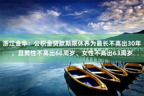 浙江金华：公积金贷款期限休养为最长不高出30年，且男性不高出68周岁、女性不高出63周岁