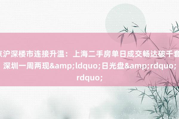 京沪深楼市连接升温：上海二手房单日成交畅达破千套，深圳一周两现&ldquo;日光盘&rdquo;