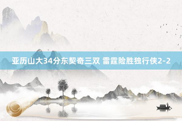 亚历山大34分东契奇三双 雷霆险胜独行侠2-2