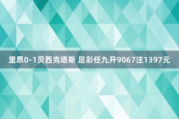 里昂0-1贝西克塔斯 足彩任九开9067注1397元