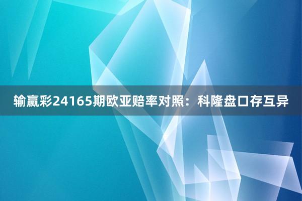 输赢彩24165期欧亚赔率对照:科隆盘口存互异