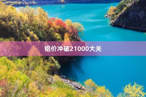铝价冲破21000大关