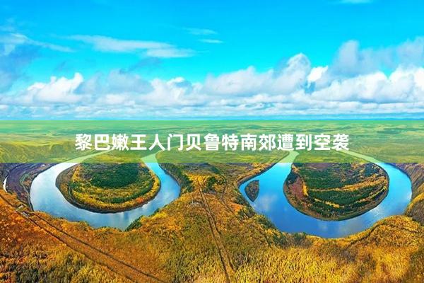 黎巴嫩王人门贝鲁特南郊遭到空袭