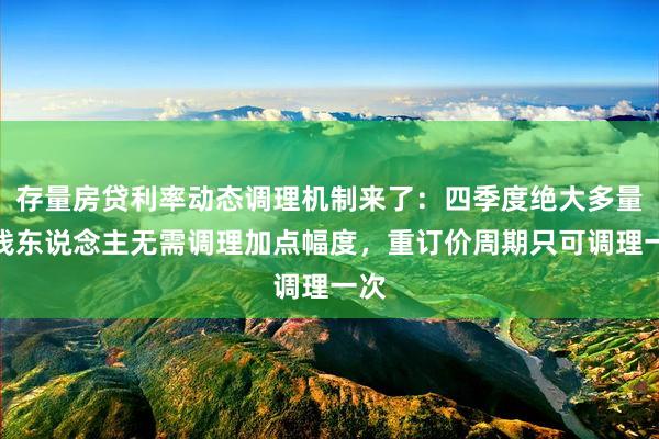 存量房贷利率动态调理机制来了:四季度绝大多量借钱东说念主无需调理加点幅度,重订价周期只可调理一次