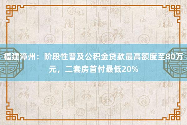 福建漳州:阶段性普及公积金贷款最高额度至80万元,二套房首付最低20%