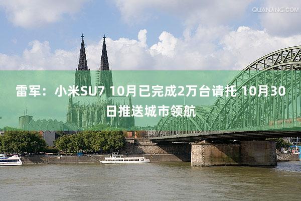 雷军:小米SU7 10月已完成2万台请托 10月30日推送城市领航