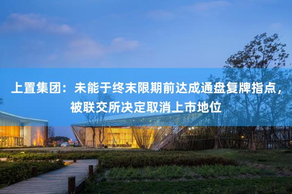 上置集团:未能于终末限期前达成通盘复牌指点,被联交所决定取消上市地位