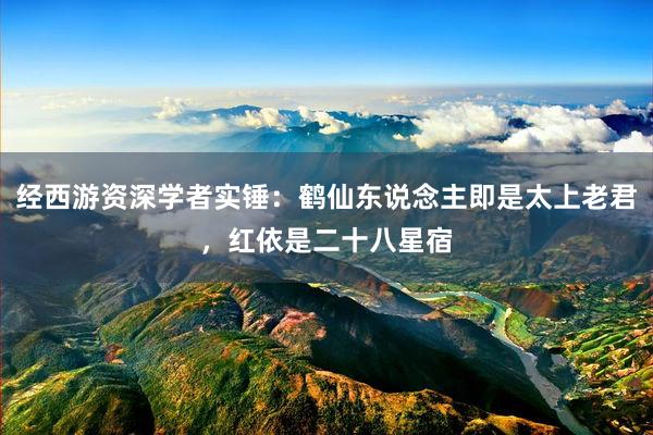 经西游资深学者实锤:鹤仙东说念主即是太上老君,红依是二十八星宿