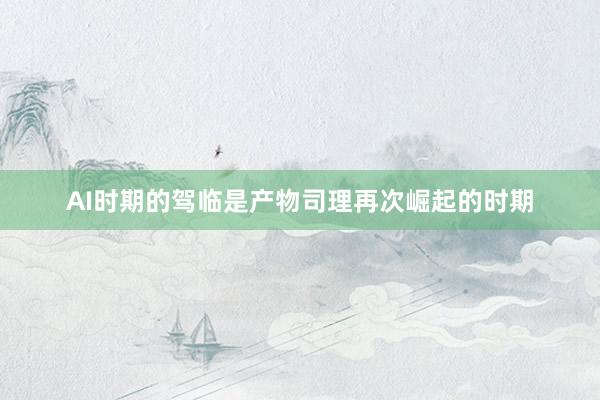 AI时期的驾临是产物司理再次崛起的时期