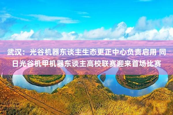 武汉:光谷机器东谈主生态更正中心负责启用 同日光谷机甲机器东谈主高校联赛迎来首场比赛
