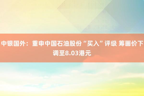 中银国外:重申中国石油股份“买入”评级 筹画价下调至8.03港元