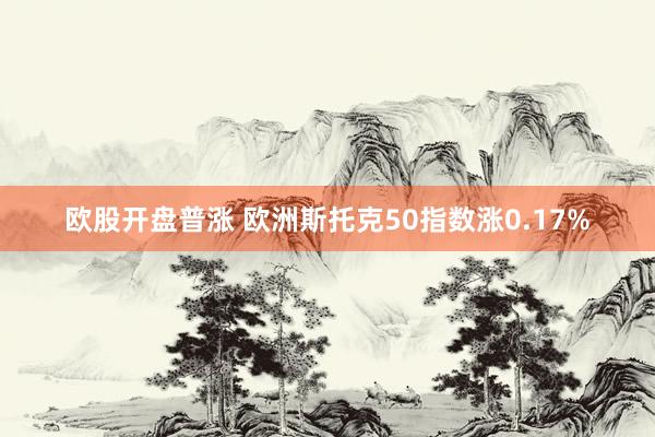 欧股开盘普涨 欧洲斯托克50指数涨0.17%