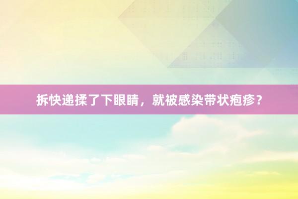 拆快递揉了下眼睛，就被感染带状疱疹？