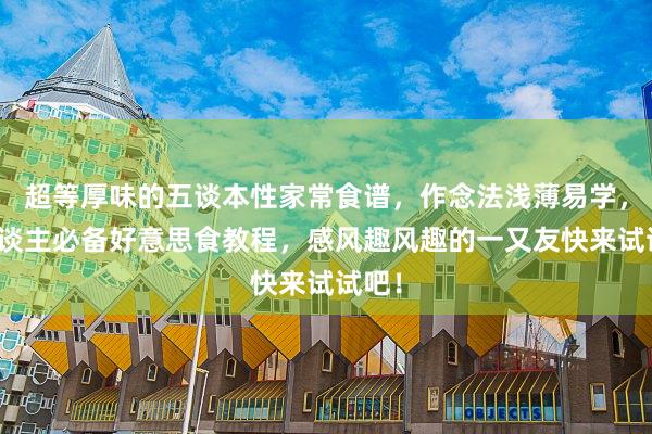 超等厚味的五谈本性家常食谱,作念法浅薄易学,懒东谈主必备好意思食教程,感风趣风趣的一又友快来试试吧!