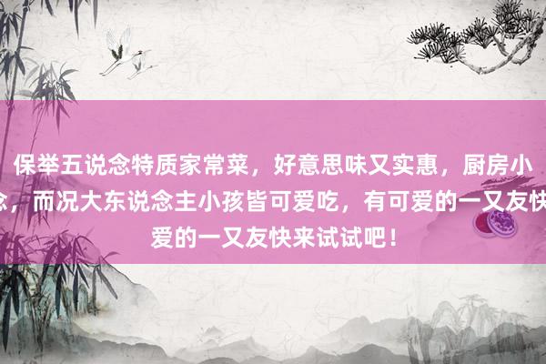 保举五说念特质家常菜，好意思味又实惠，厨房小白也能作念，而况大东说念主小孩皆可爱吃，有可爱的一又友快来试试吧！