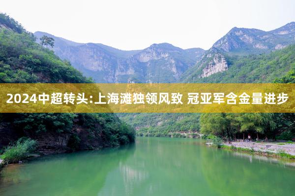 2024中超转头:上海滩独领风致 冠亚军含金量进步