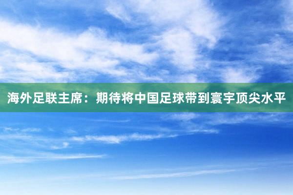 海外足联主席:期待将中国足球带到寰宇顶尖水平