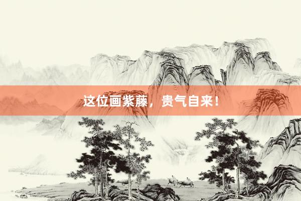 这位画紫藤,贵气自来!