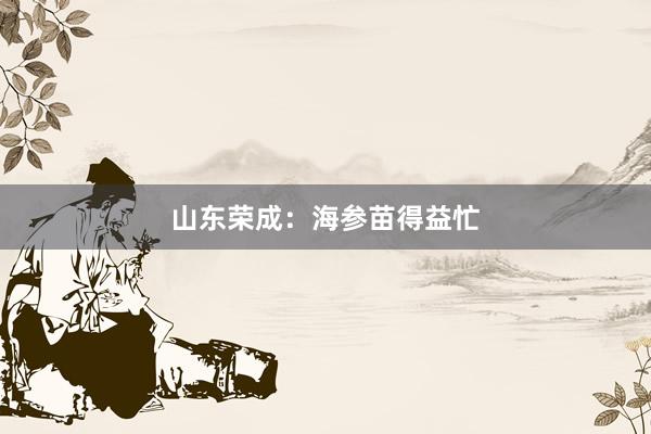 山东荣成：海参苗得益忙