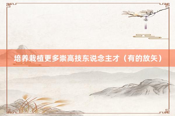 培养栽植更多崇高技东说念主才(有的放矢)