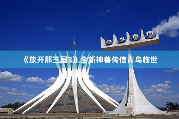 《放开那三国3》全新神兽传信青鸟临世