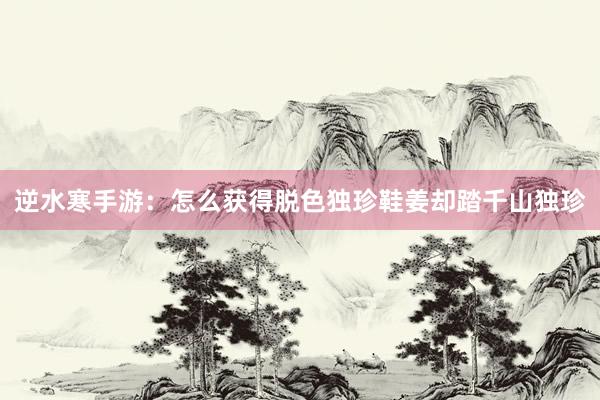 逆水寒手游：怎么获得脱色独珍鞋姜却踏千山独珍