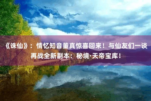 《诛仙》：情忆知音董真惊喜回来！与仙友们一谈再战全新副本：秘境·天帝宝库！