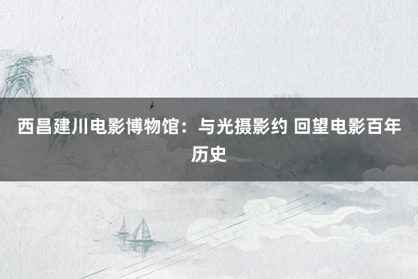 西昌建川电影博物馆:与光摄影约 回望电影百年历史