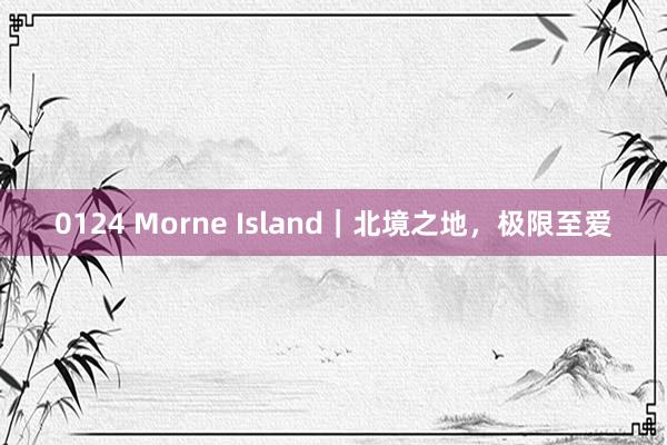 0124 Morne Island|北境之地,极限至爱
