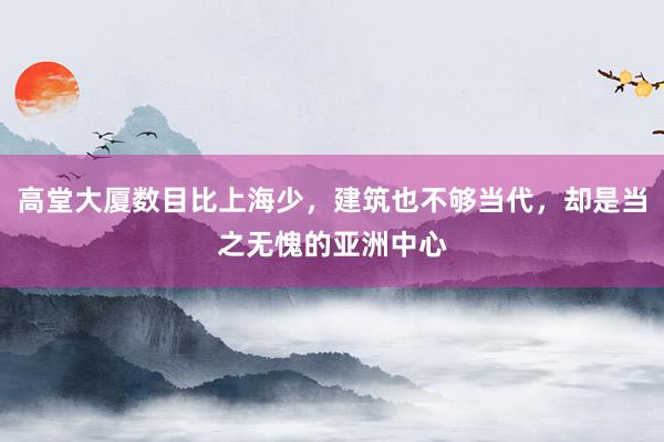 高堂大厦数目比上海少,建筑也不够当代,却是当之无愧的亚洲中心