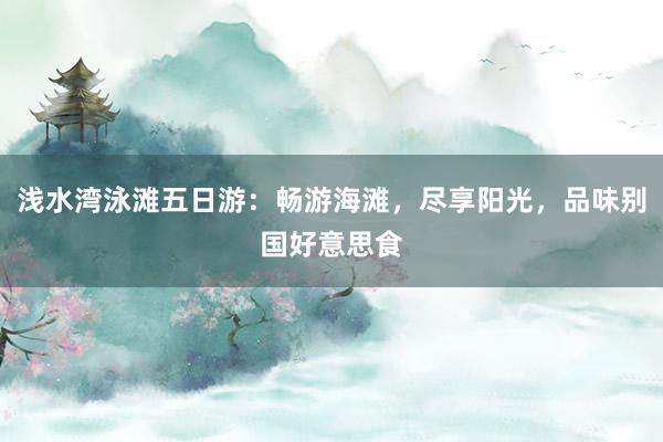 浅水湾泳滩五日游:畅游海滩,尽享阳光,品味别国好意思食