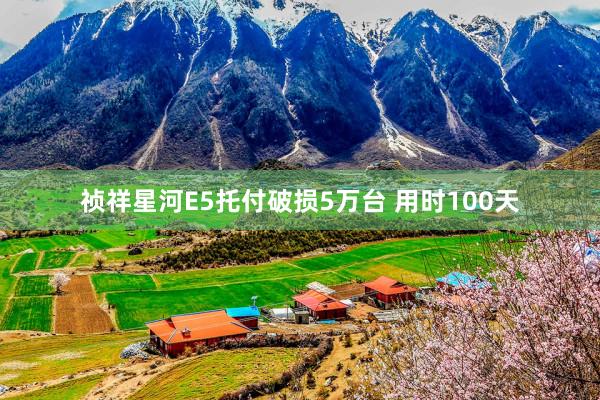 祯祥星河E5托付破损5万台 用时100天