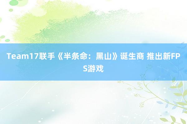 Team17联手《半条命:黑山》诞生商 推出新FPS游戏