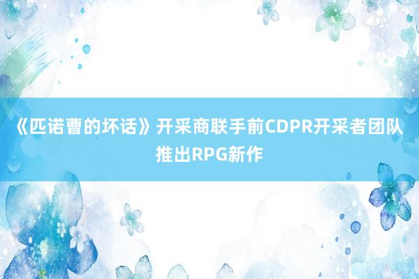 《匹诺曹的坏话》开采商联手前CDPR开采者团队 推出RPG新作