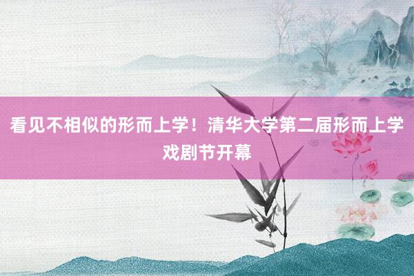 看见不相似的形而上学!清华大学第二届形而上学戏剧节开幕