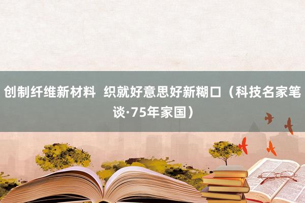 创制纤维新材料 织就好意思好新糊口(科技名家笔谈·75年家国)