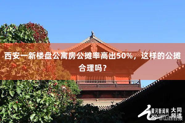 西安一新楼盘公寓房公摊率高出50%,这样的公摊合理吗?