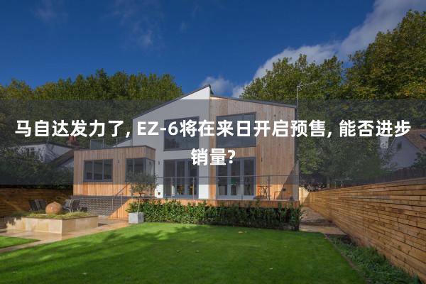 马自达发力了, EZ-6将在来日开启预售, 能否进步销量?