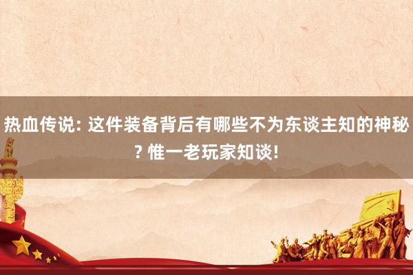 热血传说: 这件装备背后有哪些不为东谈主知的神秘? 惟一老玩家知谈!