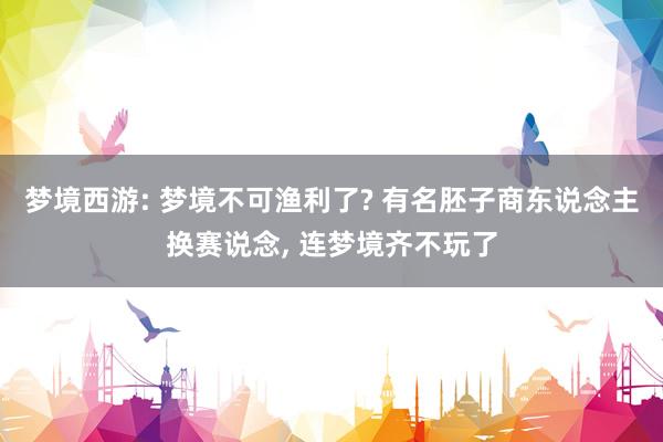 梦境西游: 梦境不可渔利了? 有名胚子商东说念主换赛说念, 连梦境齐不玩了