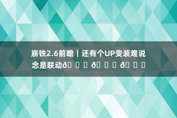 崩铁2.6前瞻|还有个UP变装难说念是联动😉😉😉
