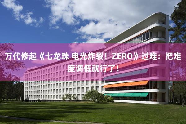 万代修起《七龙珠 电光炸裂!ZERO》过难:把难度调低就行了!